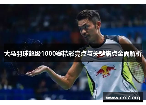 大马羽球超级1000赛精彩亮点与关键焦点全面解析 大马羽球超级1000赛精彩亮点与关键焦点全面解析