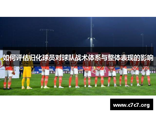 如何评估归化球员对球队战术体系与整体表现的影响 如何评估归化球员对球队战术体系与整体表现的影响