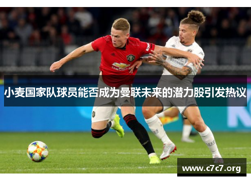 小麦国家队球员能否成为曼联未来的潜力股引发热议 小麦国家队球员能否成为曼联未来的潜力股引发热议