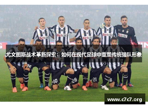 尤文图斯战术革新探索:如何在现代足球中重塑传统强队形象 尤文图斯战术革新探索:如何在现代足球中重塑传统强队形象