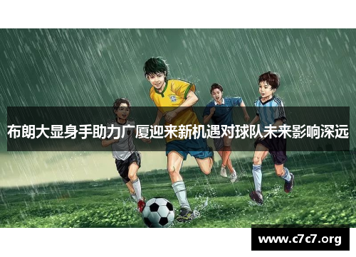 布朗大显身手助力广厦迎来新机遇对球队未来影响深远