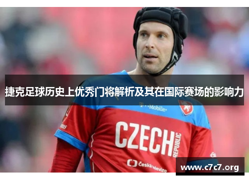 捷克足球历史上优秀门将解析及其在国际赛场的影响力