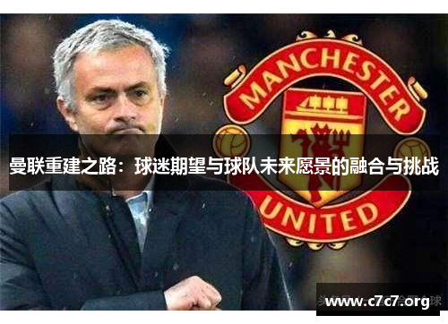 曼联重建之路：球迷期望与球队未来愿景的融合与挑战