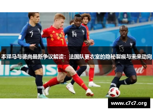 本泽马与德尚最新争议解读：法国队更衣室的隐秘裂痕与未来动向