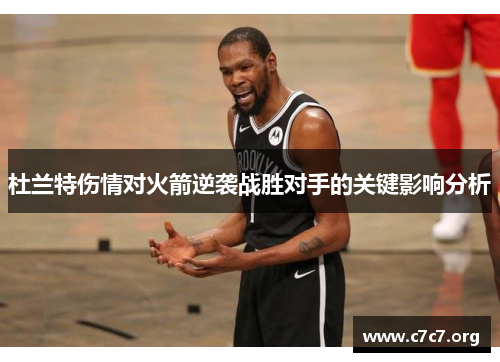 杜兰特伤情对火箭逆袭战胜对手的关键影响分析