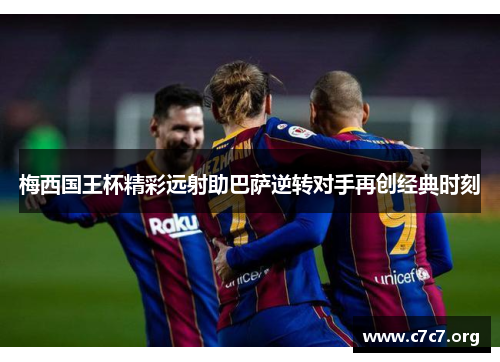 梅西国王杯精彩远射助巴萨逆转对手再创经典时刻