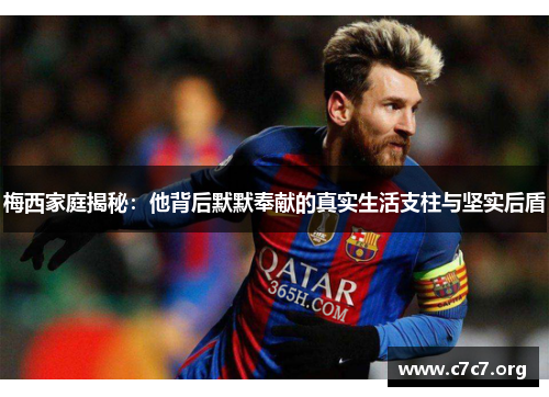 梅西家庭揭秘：他背后默默奉献的真实生活支柱与坚实后盾