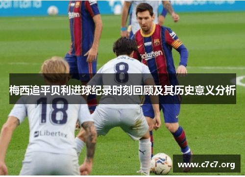 梅西追平贝利进球纪录时刻回顾及其历史意义分析