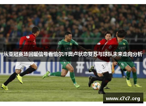 从亚冠赛场回暖信号看恰尔汗奥卢状态复苏与球队未来走向分析