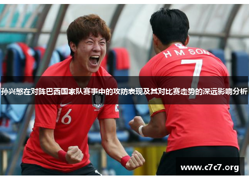 孙兴慜在对阵巴西国家队赛事中的攻防表现及其对比赛走势的深远影响分析 孙兴慜在对阵巴西国家队赛事中的攻防表现及其对比赛走势的深远影响分析