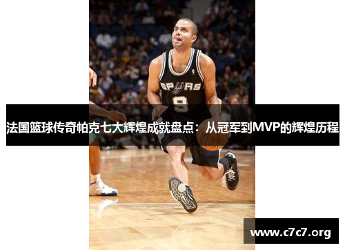 法国篮球传奇帕克七大辉煌成就盘点：从冠军到MVP的辉煌历程