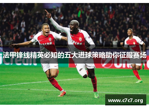 法甲锋线精英必知的五大进球策略助你征服赛场