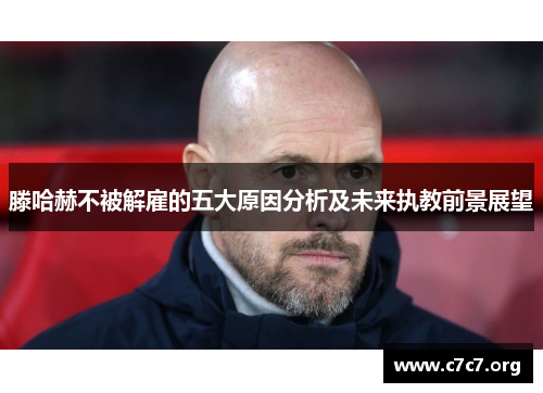 滕哈赫不被解雇的五大原因分析及未来执教前景展望