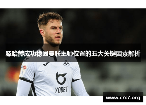 滕哈赫成功稳固曼联主帅位置的五大关键因素解析