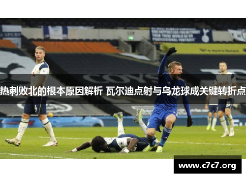 热刺败北的根本原因解析 瓦尔迪点射与乌龙球成关键转折点
