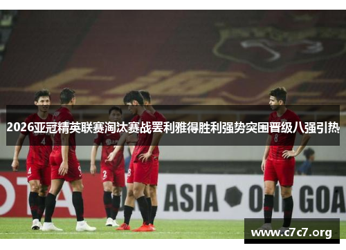 2026亚冠精英联赛淘汰赛战罢利雅得胜利强势突围晋级八强引热