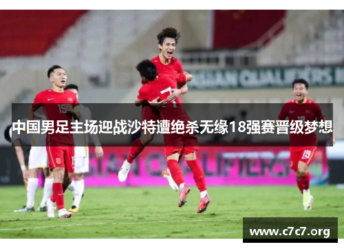 中国男足主场迎战沙特遭绝杀无缘18强赛晋级梦想 中国男足主场迎战沙特遭绝杀无缘18强赛晋级梦想