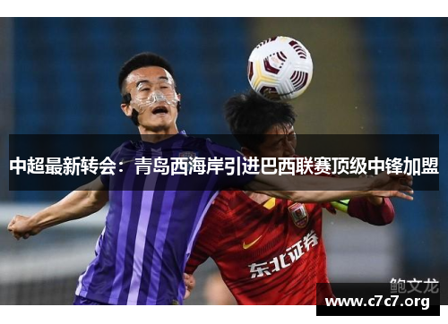 中超最新转会:青岛西海岸引进巴西联赛顶级中锋加盟 中超最新转会:青岛西海岸引进巴西联赛顶级中锋加盟