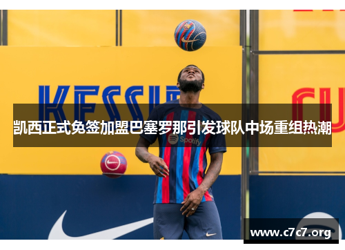 凯西正式免签加盟巴塞罗那引发球队中场重组热潮
