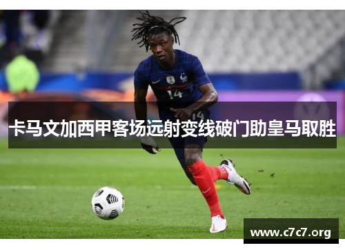 卡马文加西甲客场远射变线破门助皇马取胜