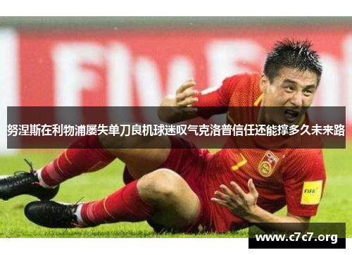 努涅斯在利物浦屡失单刀良机球迷叹气克洛普信任还能撑多久未来路