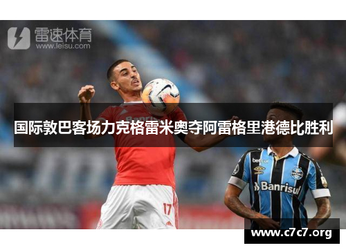 国际敦巴客场力克格雷米奥夺阿雷格里港德比胜利 国际敦巴客场力克格雷米奥夺阿雷格里港德比胜利