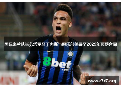 国际米兰队长劳塔罗马丁内斯与俱乐部签署至2029年顶薪合同 国际米兰队长劳塔罗马丁内斯与俱乐部签署至2029年顶薪合同