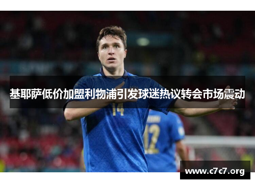 基耶萨低价加盟利物浦引发球迷热议转会市场震动 基耶萨低价加盟利物浦引发球迷热议转会市场震动