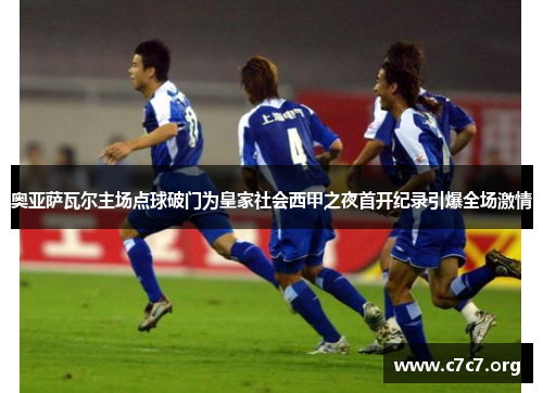 奥亚萨瓦尔主场点球破门为皇家社会西甲之夜首开纪录引爆全场激情 奥亚萨瓦尔主场点球破门为皇家社会西甲之夜首开纪录引爆全场激情
