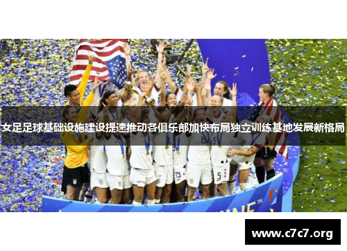 女足足球基础设施建设提速推动各俱乐部加快布局独立训练基地发展新格局 女足足球基础设施建设提速推动各俱乐部加快布局独立训练基地发展新格局
