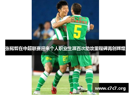 张稀哲在中超联赛迎来个人职业生涯百次助攻里程碑再创辉煌 张稀哲在中超联赛迎来个人职业生涯百次助攻里程碑再创辉煌