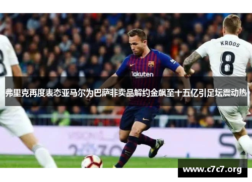 弗里克再度表态亚马尔为巴萨非卖品解约金飙至十五亿引足坛震动热 弗里克再度表态亚马尔为巴萨非卖品解约金飙至十五亿引足坛震动热