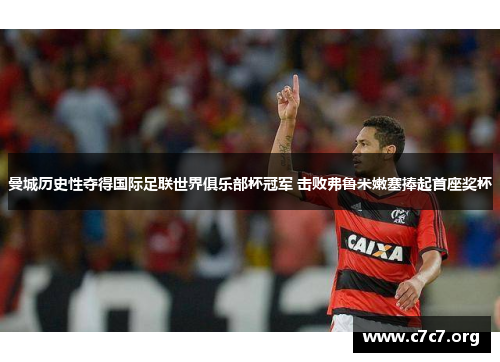 曼城历史性夺得国际足联世界俱乐部杯冠军 击败弗鲁米嫩塞捧起首座奖杯