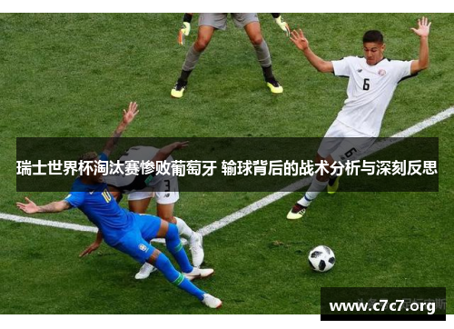 瑞士世界杯淘汰赛惨败葡萄牙 输球背后的战术分析与深刻反思