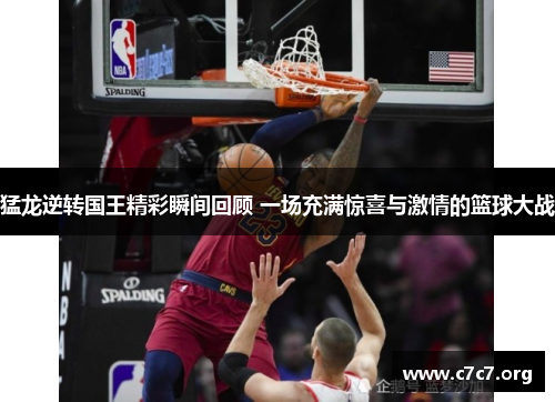 猛龙逆转国王精彩瞬间回顾 一场充满惊喜与激情的篮球大战