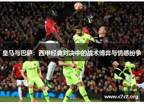 皇马与巴萨：西甲经典对决中的战术博弈与情感纷争