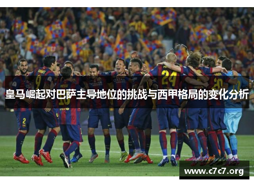 皇马崛起对巴萨主导地位的挑战与西甲格局的变化分析