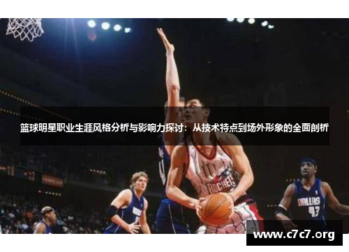 篮球明星职业生涯风格分析与影响力探讨：从技术特点到场外形象的全面剖析
