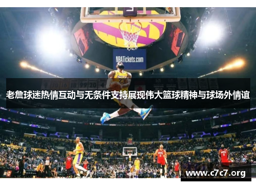 老詹球迷热情互动与无条件支持展现伟大篮球精神与球场外情谊