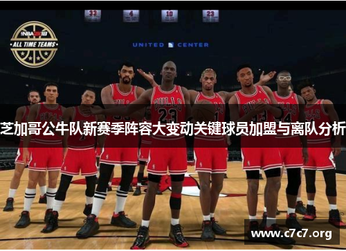 芝加哥公牛队新赛季阵容大变动关键球员加盟与离队分析