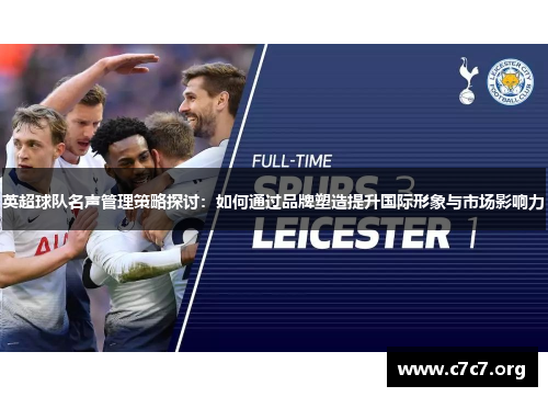 英超球队名声管理策略探讨：如何通过品牌塑造提升国际形象与市场影响力