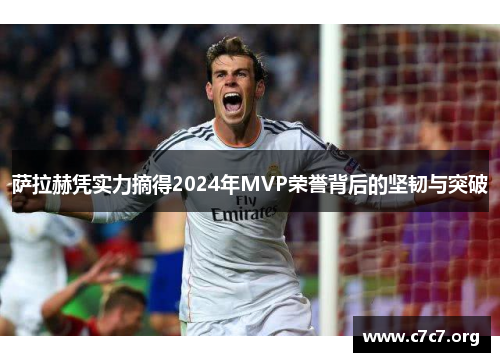 萨拉赫凭实力摘得2024年MVP荣誉背后的坚韧与突破 萨拉赫凭实力摘得2024年MVP荣誉背后的坚韧与突破