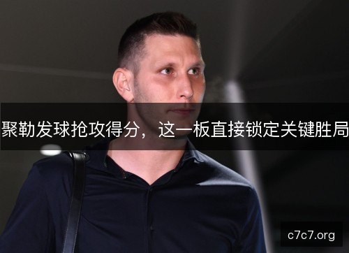 聚勒发球抢攻得分，这一板直接锁定关键胜局