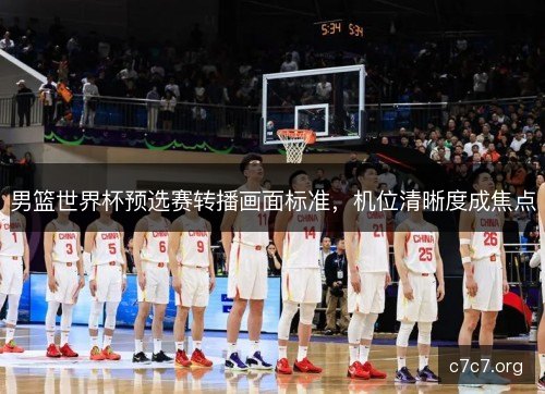 男篮世界杯预选赛转播画面标准，机位清晰度成焦点