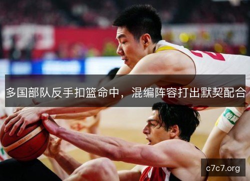 多国部队反手扣篮命中，混编阵容打出默契配合