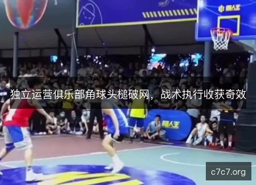 独立运营俱乐部角球头槌破网，战术执行收获奇效