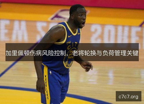 加里佩顿伤病风险控制，老将轮换与负荷管理关键