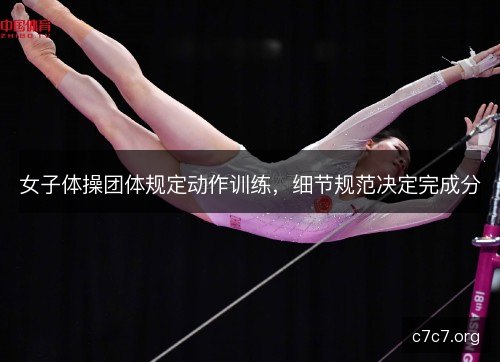 女子体操团体规定动作训练，细节规范决定完成分