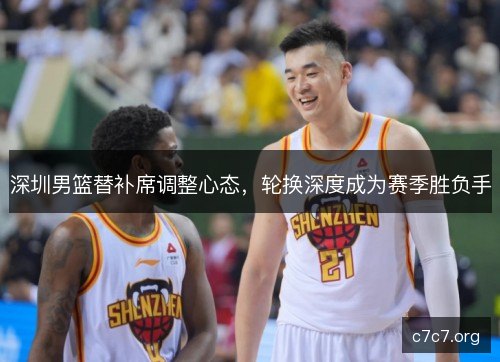 深圳男篮替补席调整心态，轮换深度成为赛季胜负手