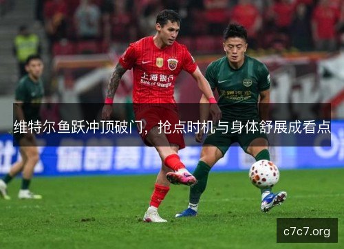 维特尔鱼跃冲顶破门,抢点时机与身体舒展成看点 维特尔鱼跃冲顶破门,抢点时机与身体舒展成看点
